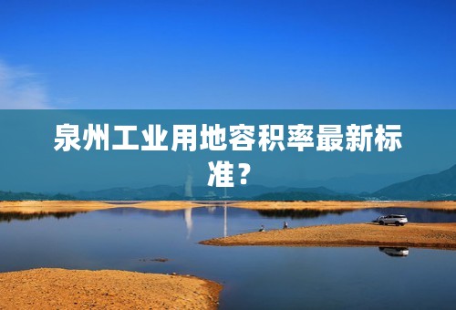 泉州工业用地容积率最新标准？