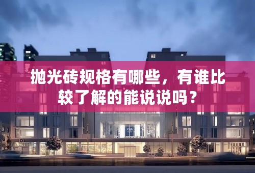 抛光砖规格有哪些，有谁比较了解的能说说吗？