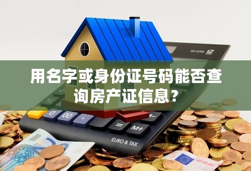 用名字或身份证号码能否查询房产证信息？