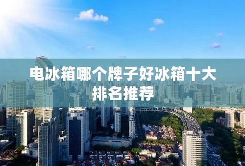 电冰箱哪个牌子好冰箱十大排名推荐