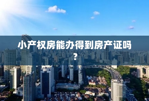 小产权房能办得到房产证吗？