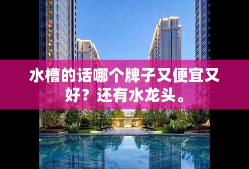 水槽的话哪个牌子又便宜又好？还有水龙头。