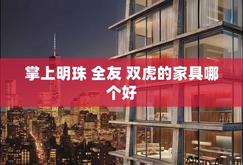 掌上明珠 全友 双虎的家具哪个好