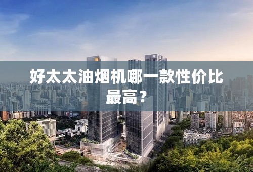 好太太油烟机哪一款性价比最高？