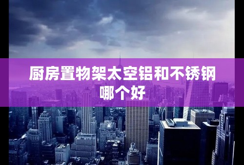 厨房置物架太空铝和不锈钢哪个好