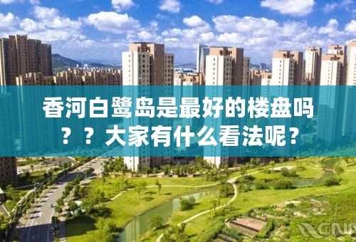香河白鹭岛是最好的楼盘吗？？大家有什么看法呢？