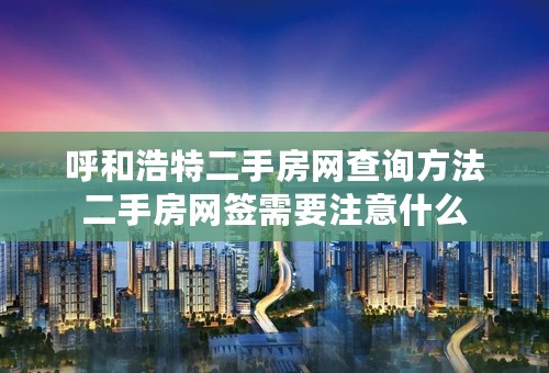 呼和浩特二手房网查询方法二手房网签需要注意什么