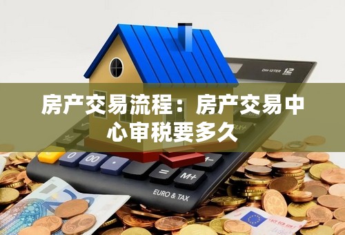 房产交易流程：房产交易中心审税要多久