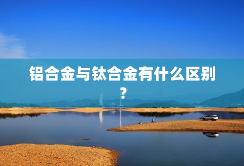 铝合金与钛合金有什么区别？