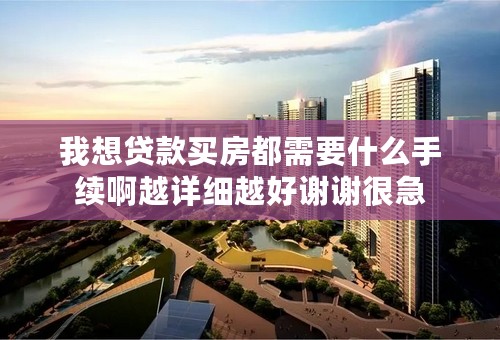 我想贷款买房都需要什么手续啊越详细越好谢谢很急