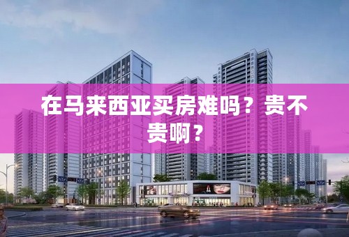 在马来西亚买房难吗？贵不贵啊？