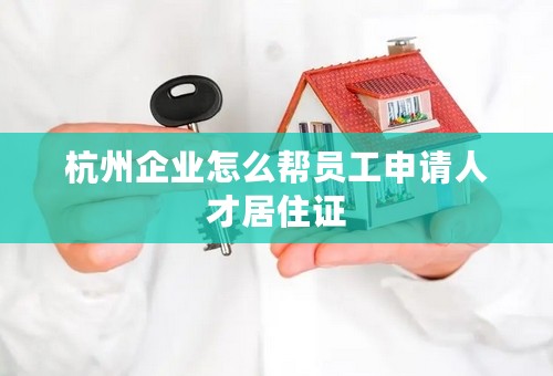 杭州企业怎么帮员工申请人才居住证