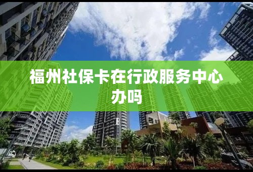 福州社保卡在行政服务中心办吗