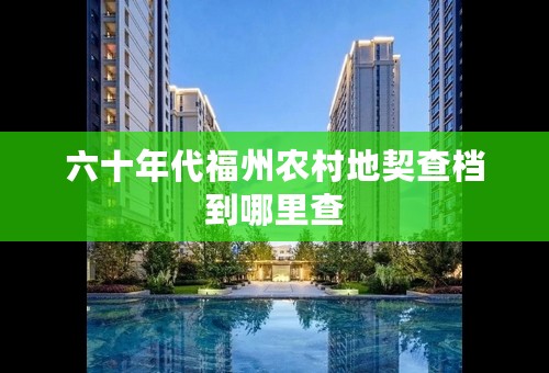 六十年代福州农村地契查档到哪里查