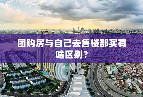 团购房与自己去售楼部买有啥区别？