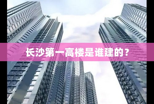 长沙第一高楼是谁建的？