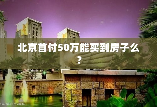 北京首付50万能买到房子么？