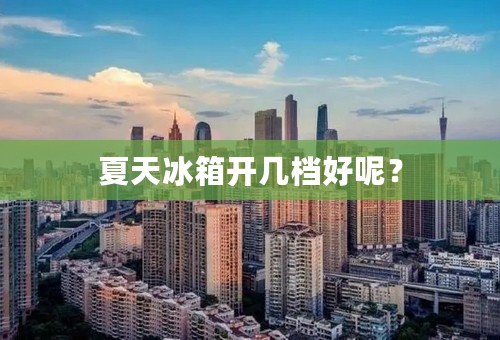 夏天冰箱开几档好呢？