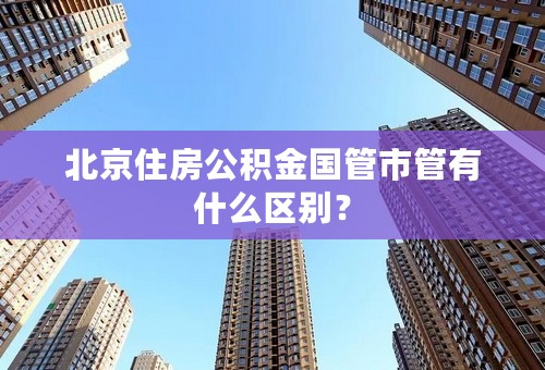北京住房公积金国管市管有什么区别？