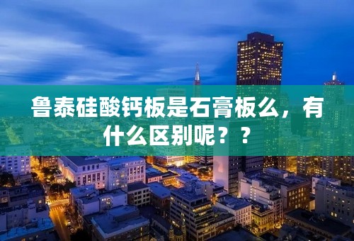 鲁泰硅酸钙板是石膏板么，有什么区别呢？？