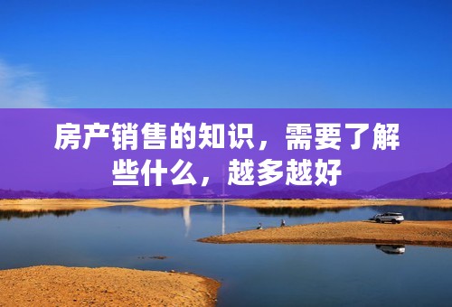 房产销售的知识，需要了解些什么，越多越好
