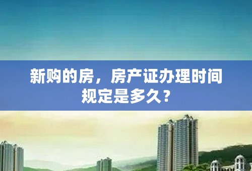 新购的房，房产证办理时间规定是多久？