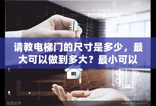 请教电梯门的尺寸是多少，最大可以做到多大？最小可以做到多大？谢谢！！