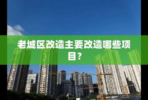 老城区改造主要改造哪些项目？
