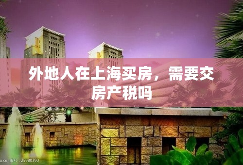外地人在上海买房，需要交房产税吗