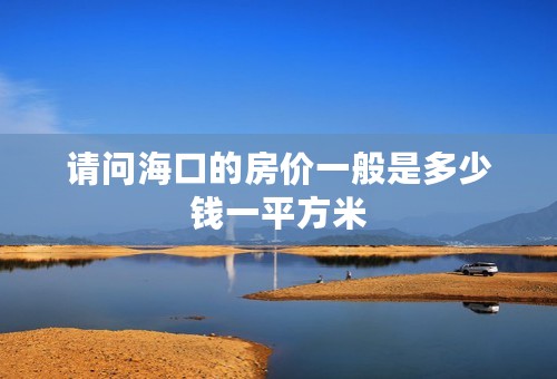 请问海口的房价一般是多少钱一平方米