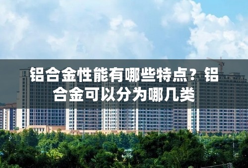 铝合金性能有哪些特点？铝合金可以分为哪几类