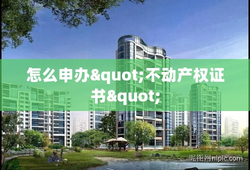 怎么申办"不动产权证书"