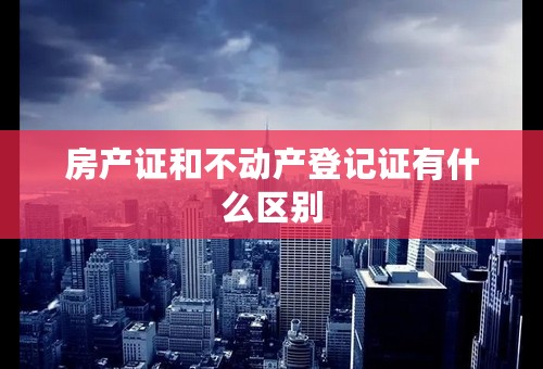 房产证和不动产登记证有什么区别