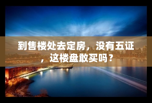 到售楼处去定房，没有五证，这楼盘敢买吗？