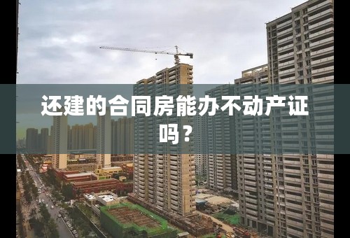 还建的合同房能办不动产证吗？