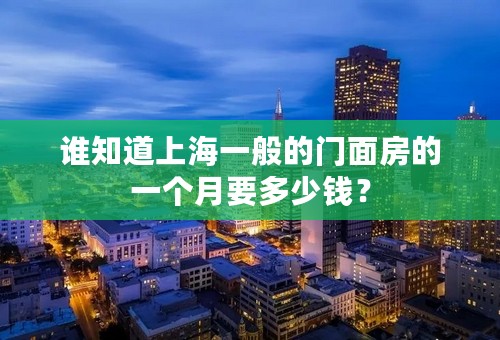 谁知道上海一般的门面房的一个月要多少钱？