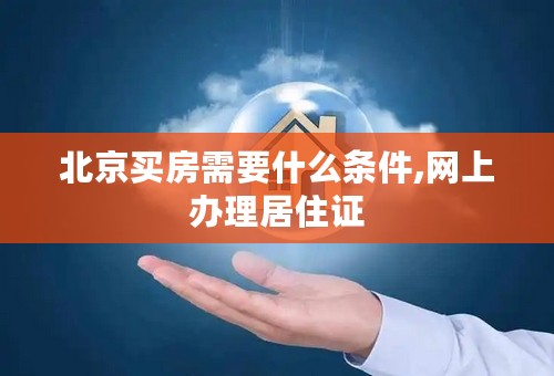 北京买房需要什么条件,网上办理居住证