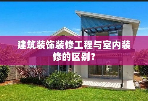 建筑装饰装修工程与室内装修的区别？