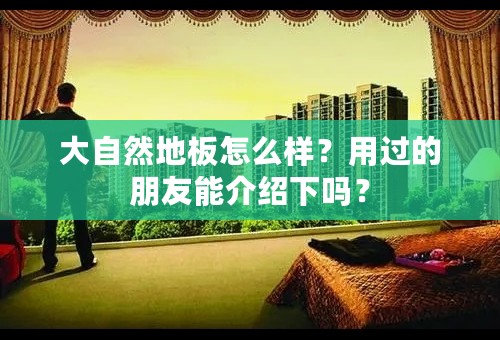 大自然地板怎么样？用过的朋友能介绍下吗？