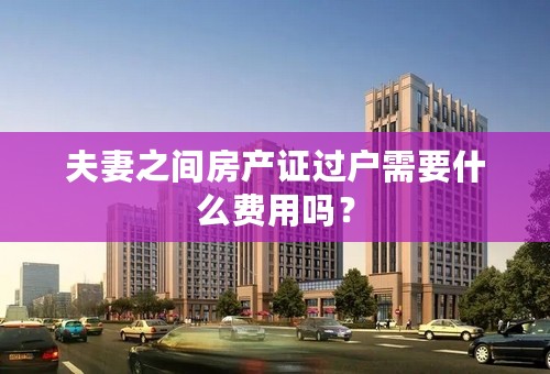 夫妻之间房产证过户需要什么费用吗？