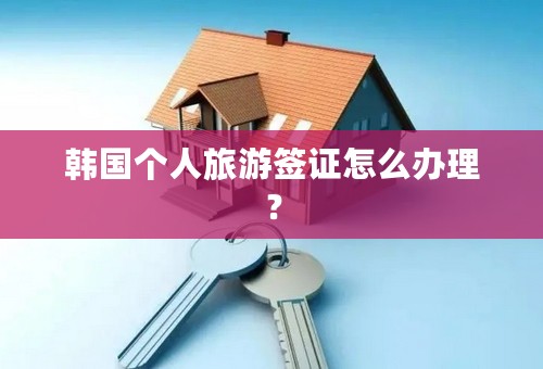 韩国个人旅游签证怎么办理？