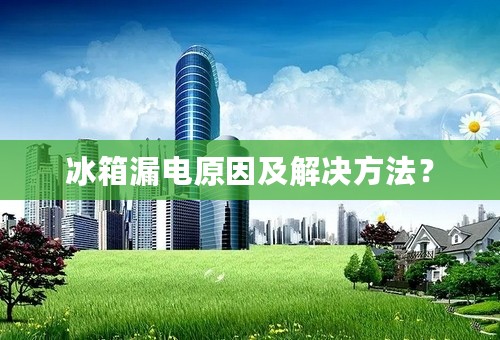 冰箱漏电原因及解决方法？