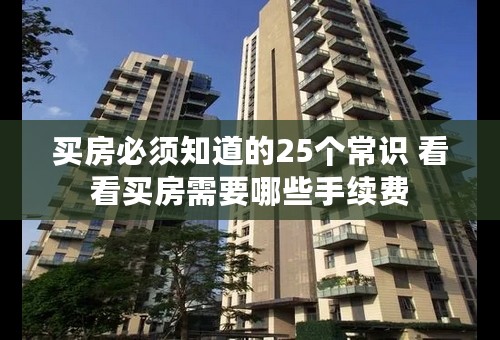 买房必须知道的25个常识 看看买房需要哪些手续费