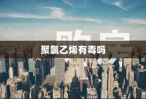 聚氯乙烯有毒吗