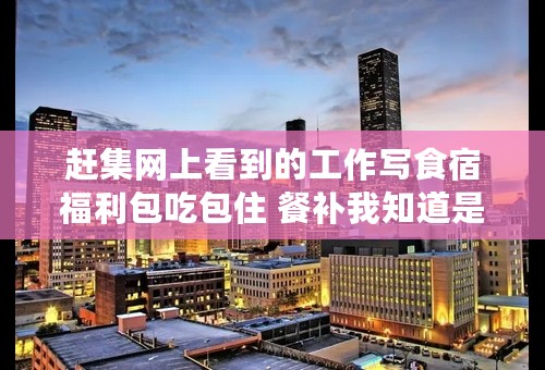 赶集网上看到的工作写食宿福利包吃包住 餐补我知道是什麼 房补是什麼