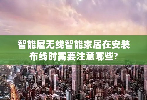 智能屋无线智能家居在安装布线时需要注意哪些?
