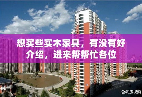 想买些实木家具，有没有好介绍，进来帮帮忙各位