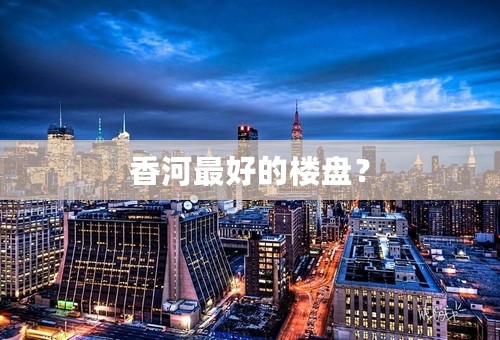 香河最好的楼盘？