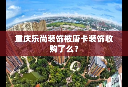 重庆乐尚装饰被唐卡装饰收购了么？