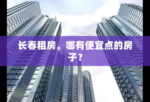 长春租房。哪有便宜点的房子？